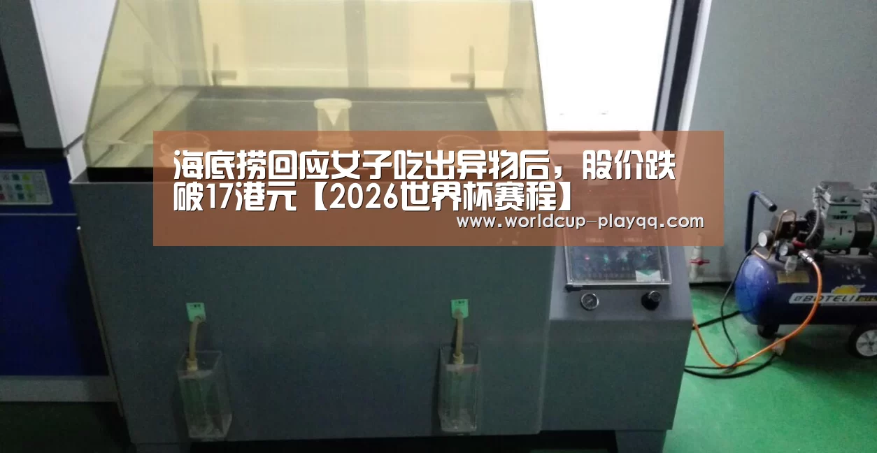 海底捞回应女子吃出异物后,股价跌破17港元【2026世界杯赛程】(图2) 2026世界杯赛程