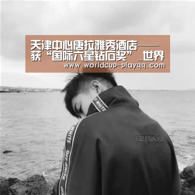 天津中心唐拉雅秀酒店——获“国际六星钻石奖”_世界杯直播(图1) 世界杯直播